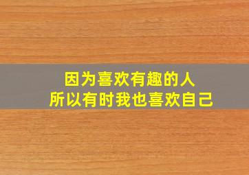 因为喜欢有趣的人 所以有时我也喜欢自己